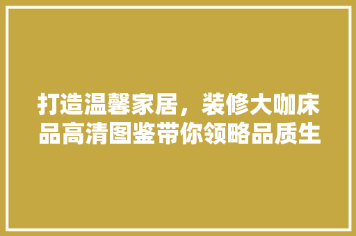 打造温馨家居，装修大咖床品高清图鉴带你领略品质生活