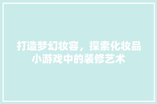 打造梦幻妆容，探索化妆品小游戏中的装修艺术