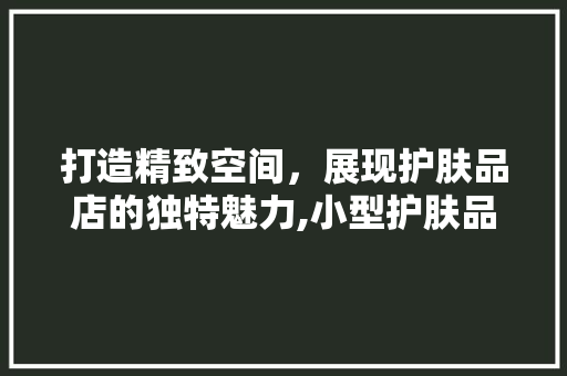打造精致空间，展现护肤品店的独特魅力,小型护肤品店装修陈列全攻略 防火门