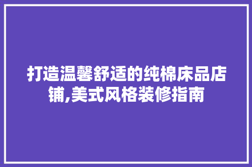 打造温馨舒适的纯棉床品店铺,美式风格装修指南