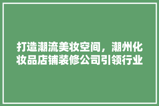 打造潮流美妆空间，潮州化妆品店铺装修公司引领行业新风尚