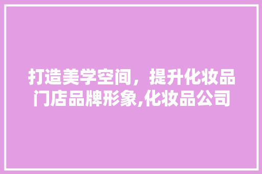 打造美学空间，提升化妆品门店品牌形象,化妆品公司门店装修设计