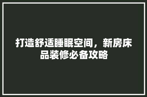 打造舒适睡眠空间，新房床品装修必备攻略