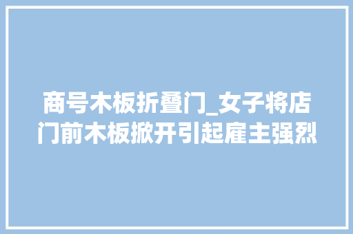 商号木板折叠门_女子将店门前木板掀开引起雇主强烈不满网友这是什么仇什么怨