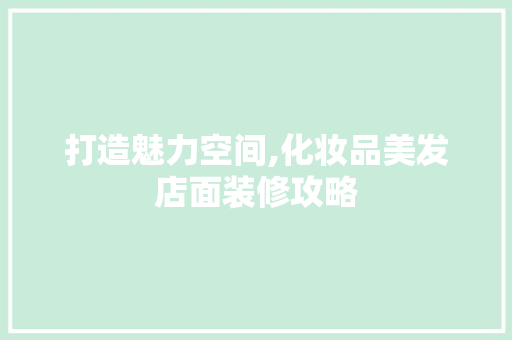 打造魅力空间,化妆品美发店面装修攻略