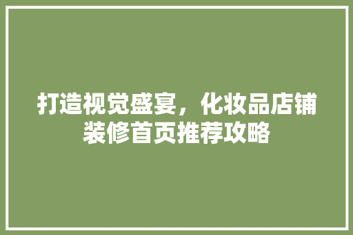 打造视觉盛宴，化妆品店铺装修首页推荐攻略