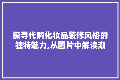 探寻代购化妆品装修风格的独特魅力,从图片中解读潮流趋势