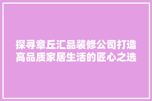 探寻章丘汇品装修公司打造高品质家居生活的匠心之选