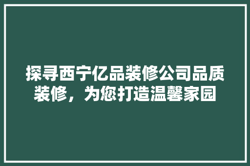 探寻西宁亿品装修公司品质装修，为您打造温馨家园