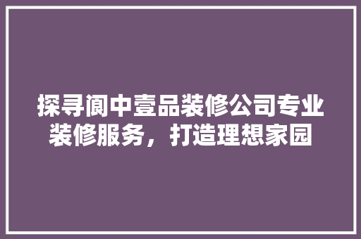 探寻阆中壹品装修公司专业装修服务，打造理想家园