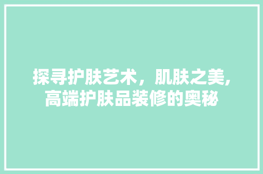 探寻护肤艺术，肌肤之美,高端护肤品装修的奥秘