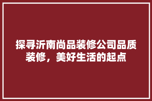 探寻沂南尚品装修公司品质装修，美好生活的起点