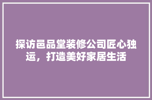 探访邑品堂装修公司匠心独运，打造美好家居生活