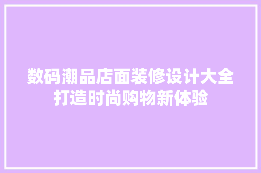 数码潮品店面装修设计大全打造时尚购物新体验
