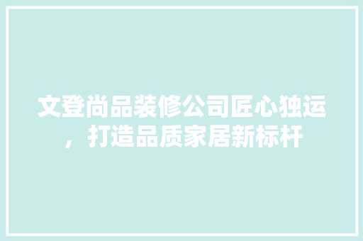 文登尚品装修公司匠心独运，打造品质家居新标杆