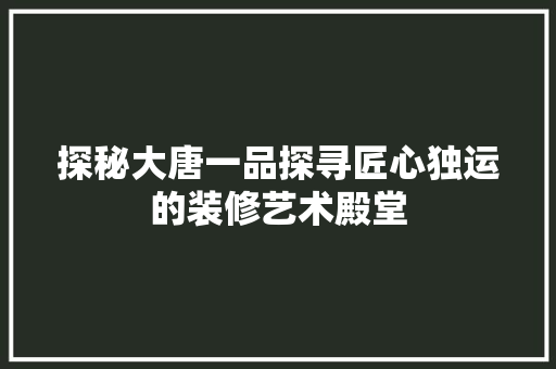 探秘大唐一品探寻匠心独运的装修艺术殿堂