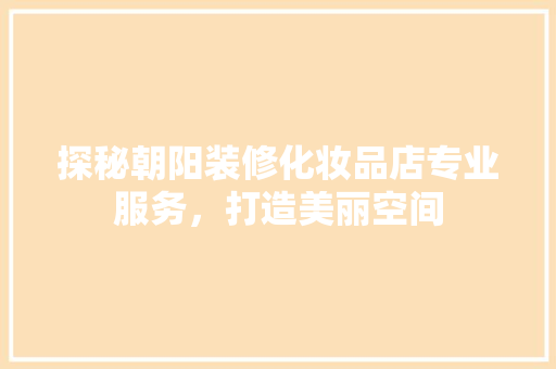 探秘朝阳装修化妆品店专业服务，打造美丽空间