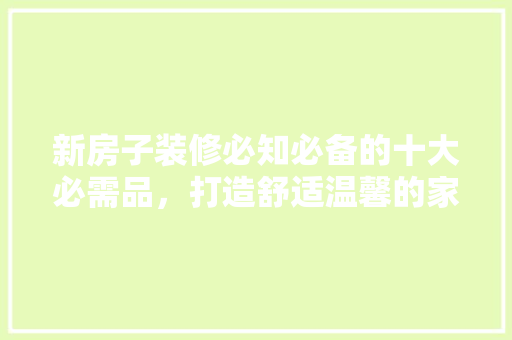 新房子装修必知必备的十大必需品，打造舒适温馨的家