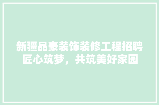 新疆品豪装饰装修工程招聘匠心筑梦，共筑美好家园