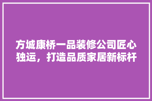 方城康桥一品装修公司匠心独运，打造品质家居新标杆