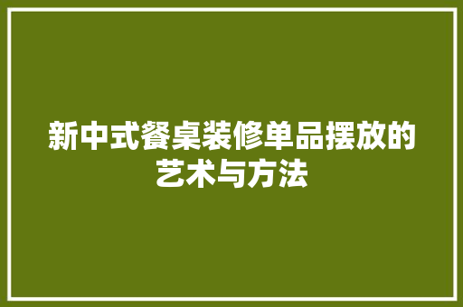 新中式餐桌装修单品摆放的艺术与方法