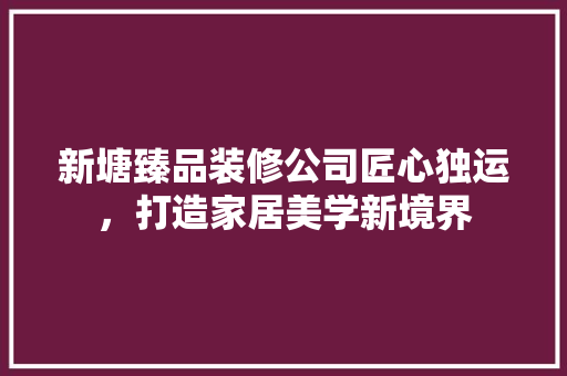 新塘臻品装修公司匠心独运，打造家居美学新境界