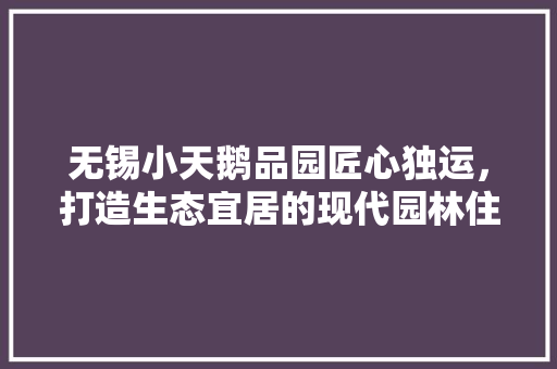 无锡小天鹅品园匠心独运，打造生态宜居的现代园林住宅