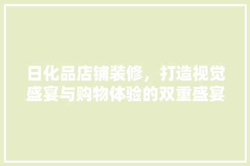 日化品店铺装修，打造视觉盛宴与购物体验的双重盛宴