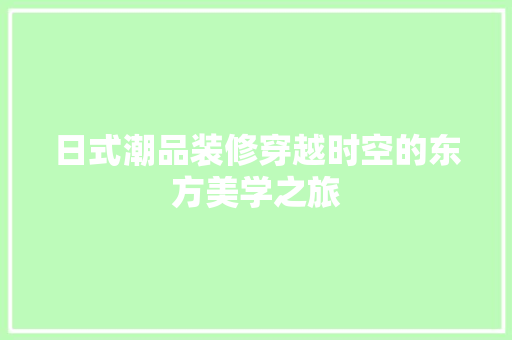日式潮品装修穿越时空的东方美学之旅