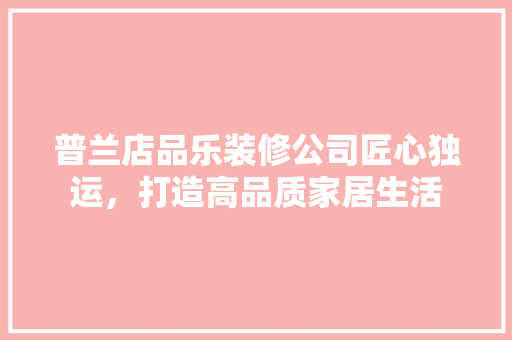 普兰店品乐装修公司匠心独运，打造高品质家居生活