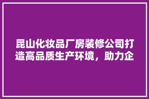 昆山化妆品厂房装修公司打造高品质生产环境，助力企业发展