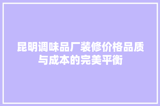 昆明调味品厂装修价格品质与成本的完美平衡