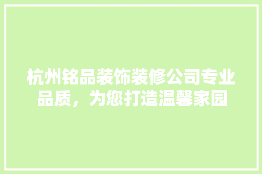 杭州铭品装饰装修公司专业品质，为您打造温馨家园