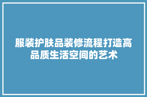 服装护肤品装修流程打造高品质生活空间的艺术