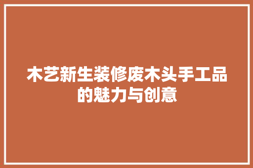 木艺新生装修废木头手工品的魅力与创意