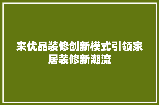 来优品装修创新模式引领家居装修新潮流
