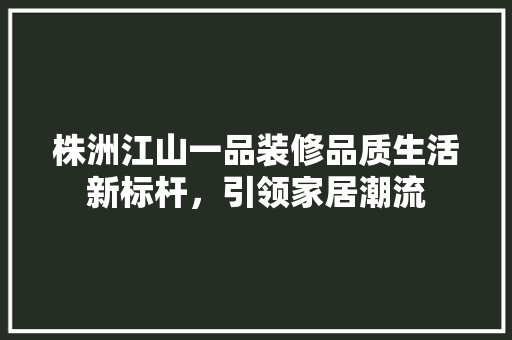 株洲江山一品装修品质生活新标杆，引领家居潮流