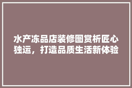 水产冻品店装修图赏析匠心独运，打造品质生活新体验