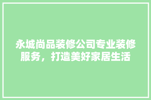 永城尚品装修公司专业装修服务，打造美好家居生活