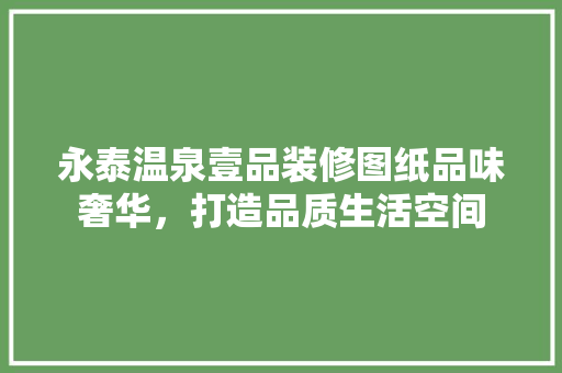 永泰温泉壹品装修图纸品味奢华，打造品质生活空间