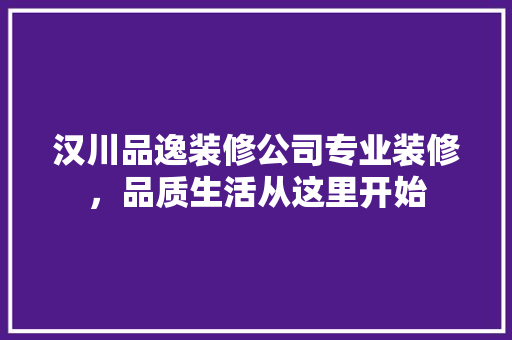 汉川品逸装修公司专业装修，品质生活从这里开始