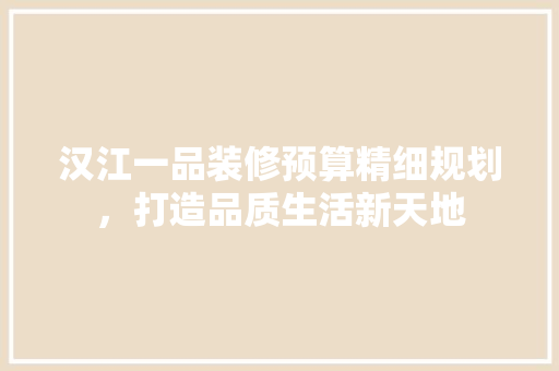 汉江一品装修预算精细规划，打造品质生活新天地