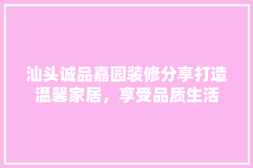汕头诚品嘉园装修分享打造温馨家居，享受品质生活