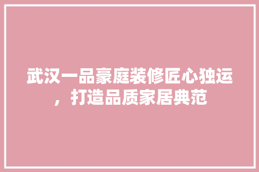 武汉一品豪庭装修匠心独运，打造品质家居典范