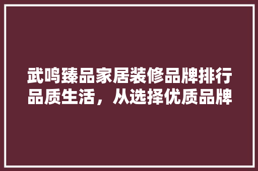 武鸣臻品家居装修品牌排行品质生活，从选择优质品牌开始
