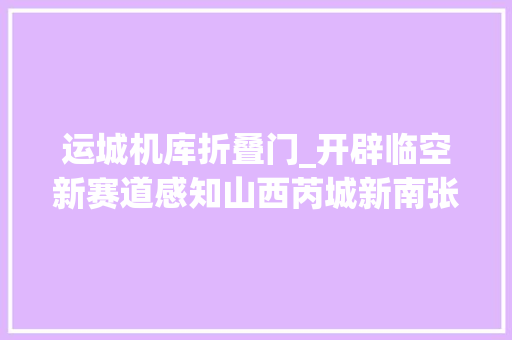 运城机库折叠门_开辟临空新赛道感知山西芮城新南张机场项目