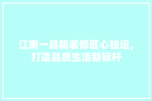 江南一品精装修匠心独运，打造品质生活新标杆