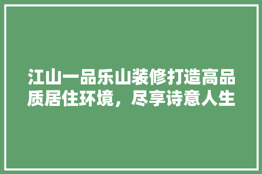 江山一品乐山装修打造高品质居住环境，尽享诗意人生