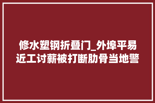 修水塑钢折叠门_外埠平易近工讨薪被打断肋骨当地警察拖3个月不抓人