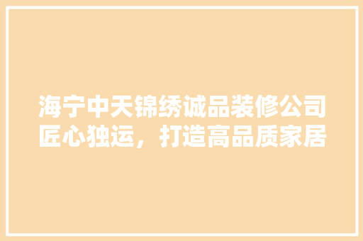 海宁中天锦绣诚品装修公司匠心独运，打造高品质家居空间